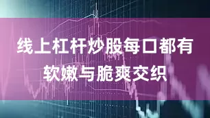 线上杠杆炒股每口都有软嫩与脆爽交织