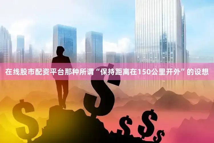 在线股市配资平台那种所谓“保持距离在150公里开外”的设想