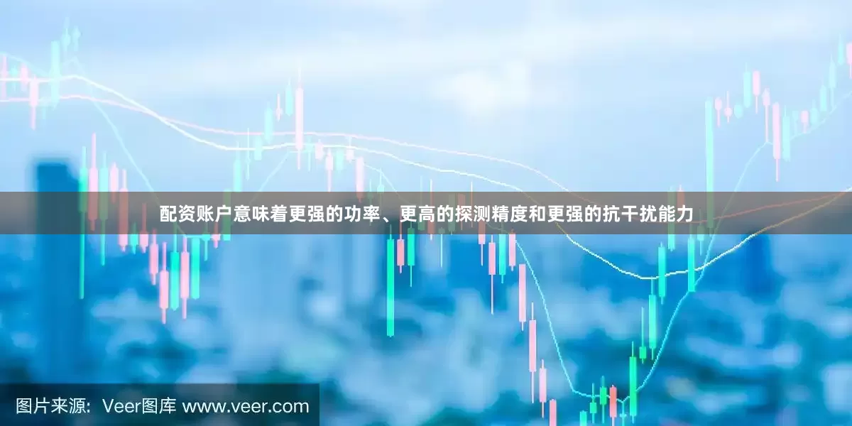 配资账户意味着更强的功率、更高的探测精度和更强的抗干扰能力