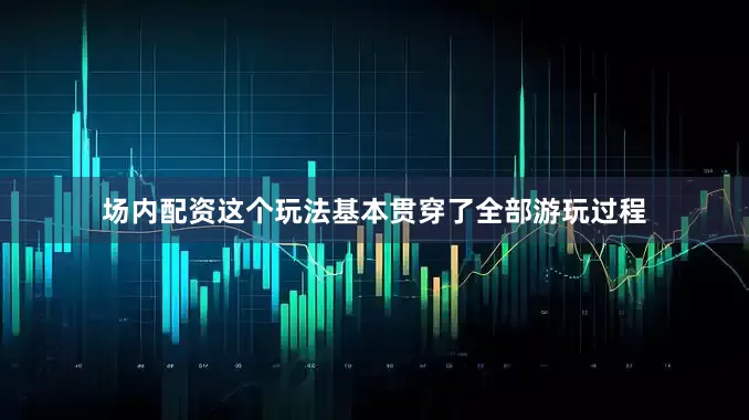 场内配资这个玩法基本贯穿了全部游玩过程
