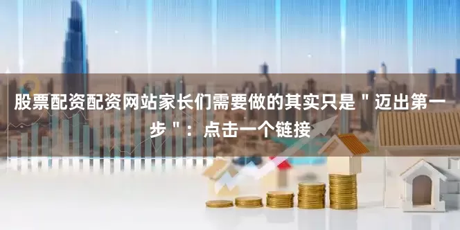 股票配资配资网站家长们需要做的其实只是＂迈出第一步＂：点击一个链接