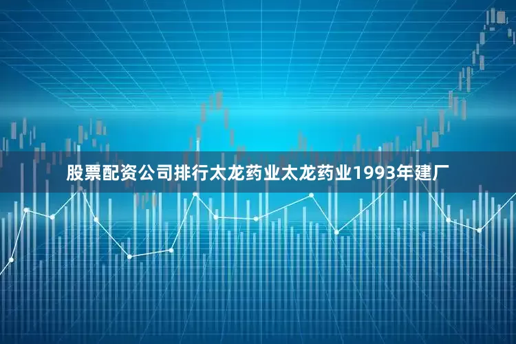 股票配资公司排行　　太龙药业　　太龙药业1993年建厂