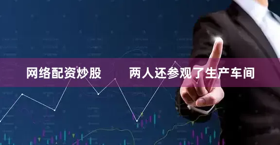 网络配资炒股        两人还参观了生产车间