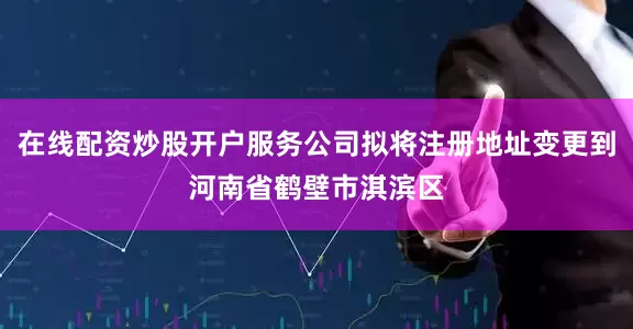 在线配资炒股开户服务公司拟将注册地址变更到河南省鹤壁市淇滨区