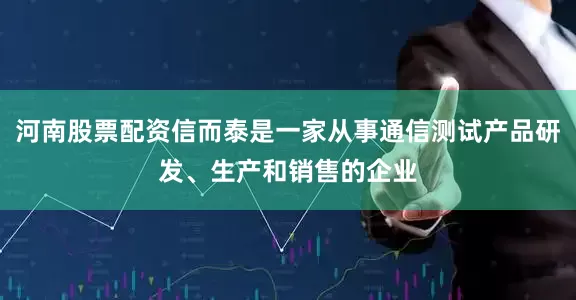 河南股票配资信而泰是一家从事通信测试产品研发、生产和销售的企业