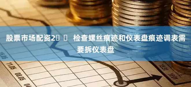 股票市场配资2️⃣ 检查螺丝痕迹和仪表盘痕迹调表需要拆仪表盘