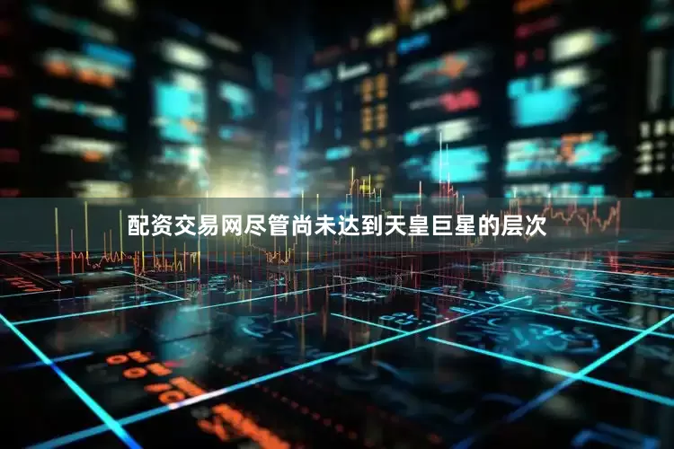 配资交易网尽管尚未达到天皇巨星的层次