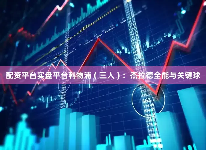 配资平台实盘平台利物浦 ( 三人 ) ：杰拉德全能与关键球