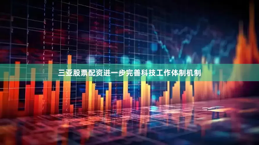 三亚股票配资进一步完善科技工作体制机制