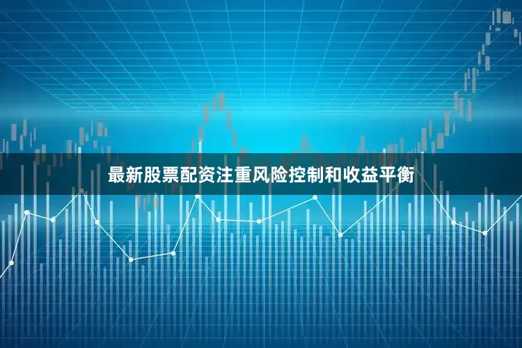 最新股票配资注重风险控制和收益平衡