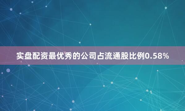 实盘配资最优秀的公司占流通股比例0.58%