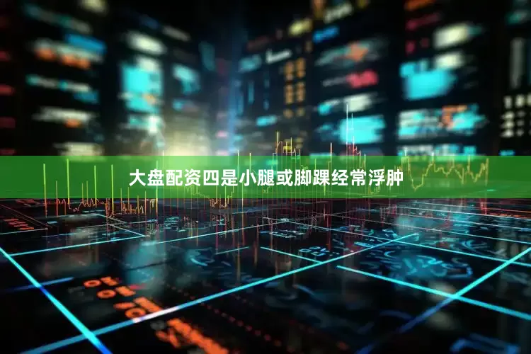 大盘配资四是小腿或脚踝经常浮肿