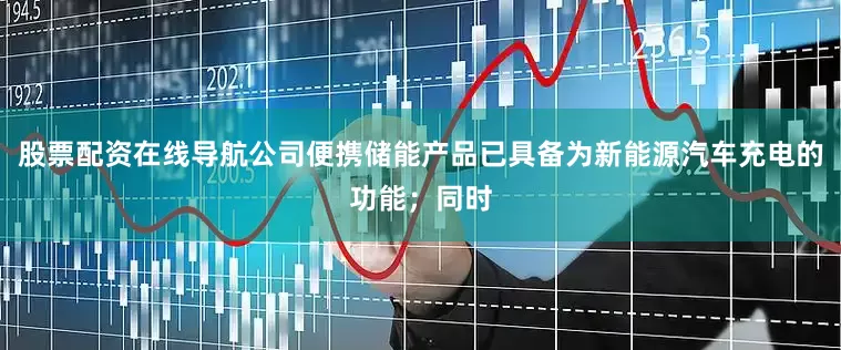 股票配资在线导航公司便携储能产品已具备为新能源汽车充电的功能；同时