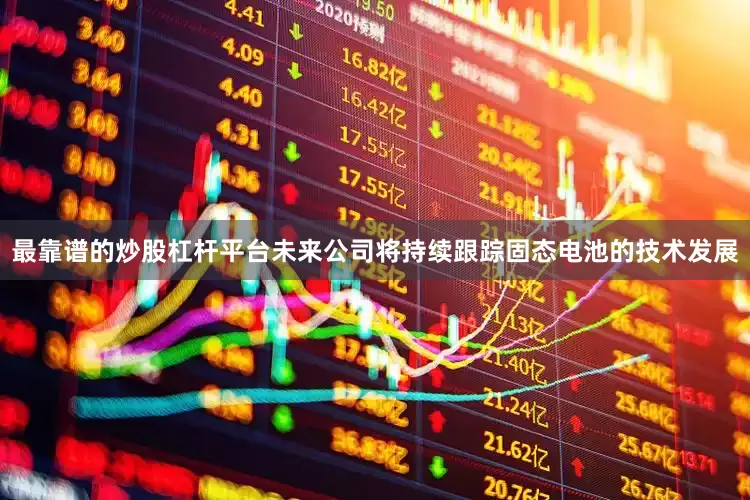 最靠谱的炒股杠杆平台未来公司将持续跟踪固态电池的技术发展