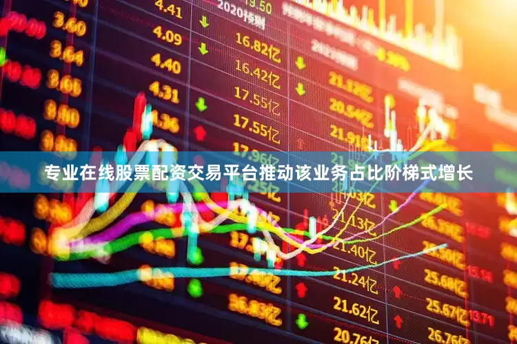 专业在线股票配资交易平台推动该业务占比阶梯式增长