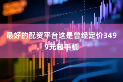 最好的配资平台这是曾经定价3499元起手机