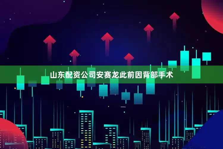 山东配资公司安赛龙此前因背部手术