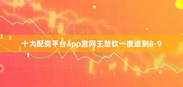 十大配资平台app官网王楚钦一度追到8-9