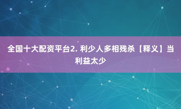 全国十大配资平台2. 利少人多相残杀【释义】当利益太少