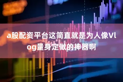 a股配资平台这简直就是为人像Vlog量身定做的神器啊