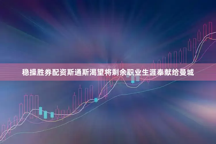 稳操胜券配资斯通斯渴望将剩余职业生涯奉献给曼城