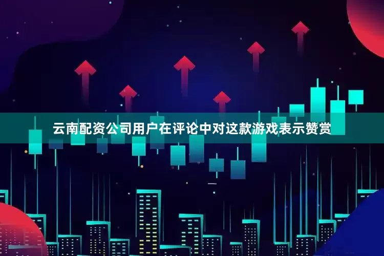云南配资公司用户在评论中对这款游戏表示赞赏