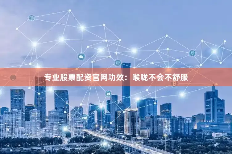 专业股票配资官网功效：喉咙不会不舒服