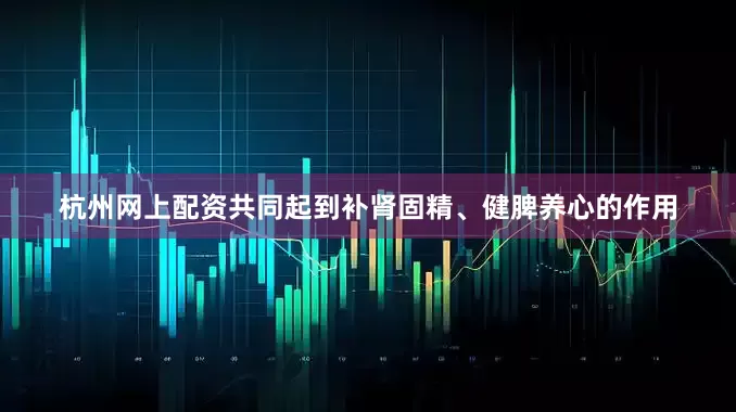 杭州网上配资共同起到补肾固精、健脾养心的作用
